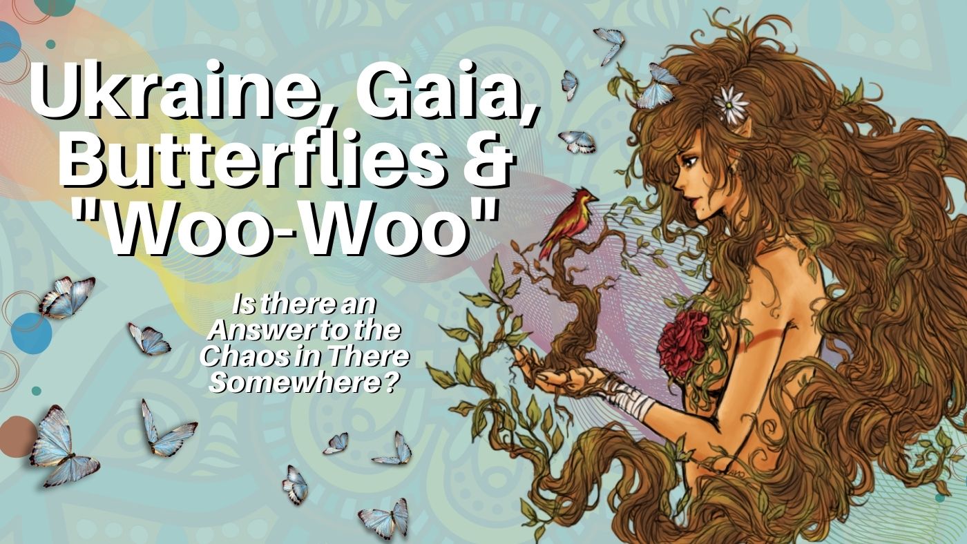 Ukraine, Gaia, Butterflies and "Woo Woo": Is there an Answer to the Chaos in There Somewhere?